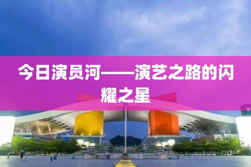 今日演員河——演藝之路的閃耀之星