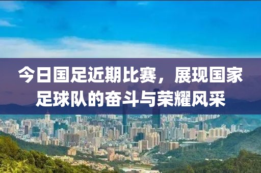 今日國(guó)足近期比賽，展現(xiàn)國(guó)家足球隊(duì)的奮斗與榮耀風(fēng)采