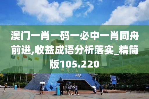 澳門一肖一碼一必中一肖同舟前進(jìn),收益成語分析落實(shí)_精簡版105.220