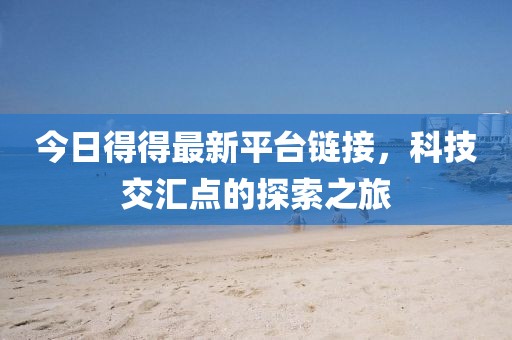 今日得得最新平臺(tái)鏈接，科技交匯點(diǎn)的探索之旅