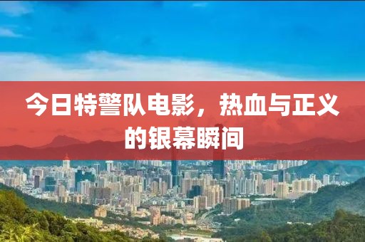 今日特警隊電影，熱血與正義的銀幕瞬間