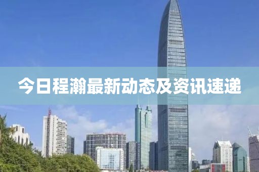 今日程瀚最新動態(tài)及資訊速遞