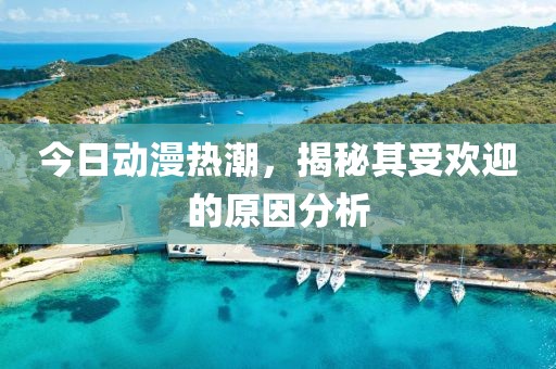 今日動漫熱潮，揭秘其受歡迎的原因分析