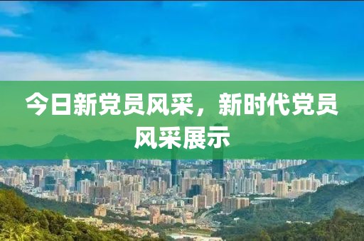 今日新黨員風(fēng)采，新時(shí)代黨員風(fēng)采展示