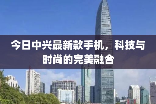 今日中興最新款手機(jī)，科技與時(shí)尚的完美融合