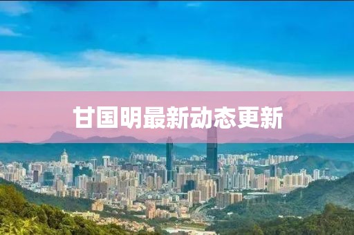 甘國明最新動態(tài)更新