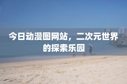 今日動(dòng)漫圖網(wǎng)站，二次元世界的探索樂園