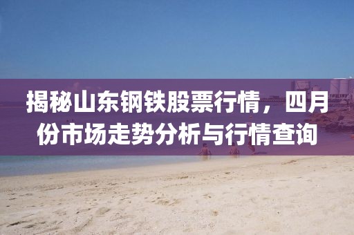 揭秘山東鋼鐵股票行情，四月份市場走勢分析與行情查詢