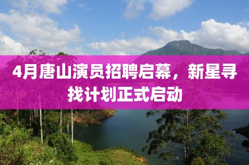 4月唐山演員招聘啟幕，新星尋找計(jì)劃正式啟動(dòng)