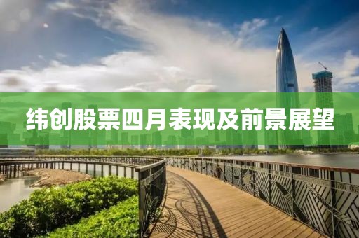 緯創(chuàng)股票四月表現(xiàn)及前景展望