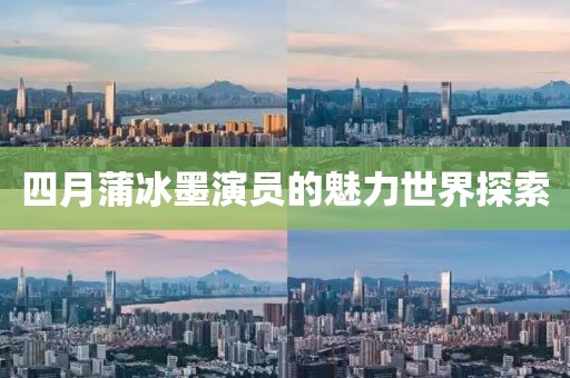 四月蒲冰墨演員的魅力世界探索
