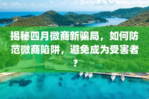 揭秘四月微商新騙局，如何防范微商陷阱，避免成為受害者？