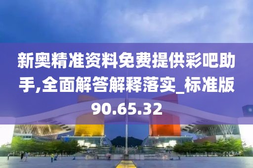 新奧精準資料免費提供彩吧助手,全面解答解釋落實_標準版90.65.32