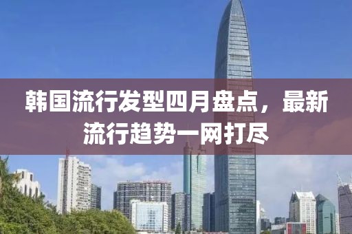 韓國流行發(fā)型四月盤點，最新流行趨勢一網(wǎng)打盡