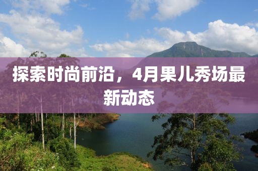 探索時(shí)尚前沿，4月果兒秀場最新動態(tài)