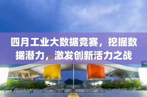 四月工業(yè)大數(shù)據(jù)競(jìng)賽，挖掘數(shù)據(jù)潛力，激發(fā)創(chuàng)新活力之戰(zhàn)