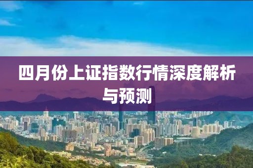 四月份上證指數(shù)行情深度解析與預(yù)測