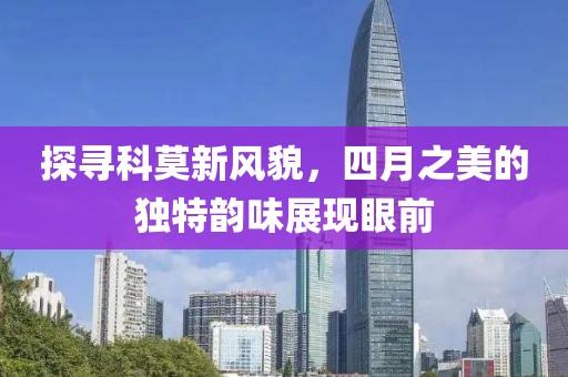 探尋科莫新風貌，四月之美的獨特韻味展現(xiàn)眼前
