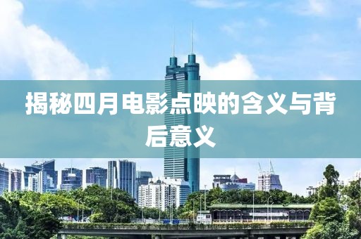 揭秘四月電影點映的含義與背后意義