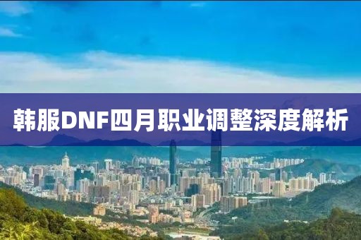 韓服DNF四月職業(yè)調(diào)整深度解析