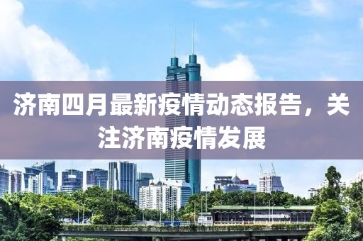 濟南四月最新疫情動態(tài)報告，關(guān)注濟南疫情發(fā)展