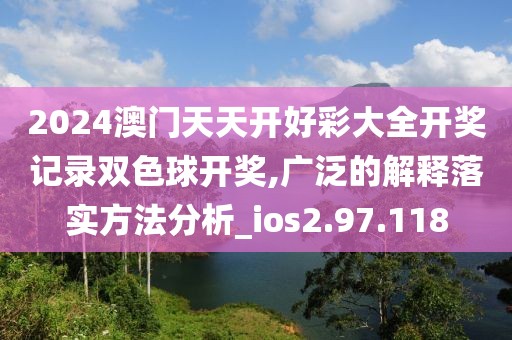 2024澳門天天開好彩大全開獎記錄雙色球開獎,廣泛的解釋落實方法分析_ios2.97.118