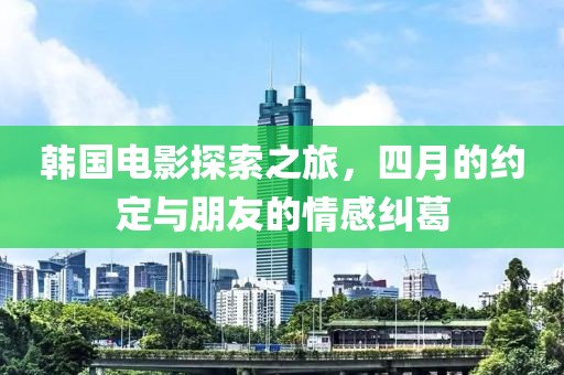 韓國(guó)電影探索之旅，四月的約定與朋友的情感糾葛