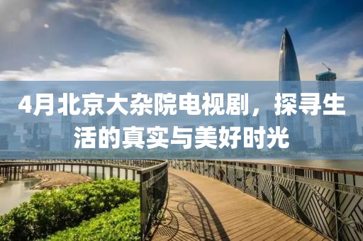 4月北京大雜院電視劇，探尋生活的真實(shí)與美好時(shí)光