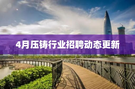 4月壓鑄行業(yè)招聘動態(tài)更新