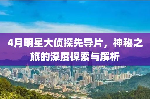 4月明星大偵探先導(dǎo)片，神秘之旅的深度探索與解析