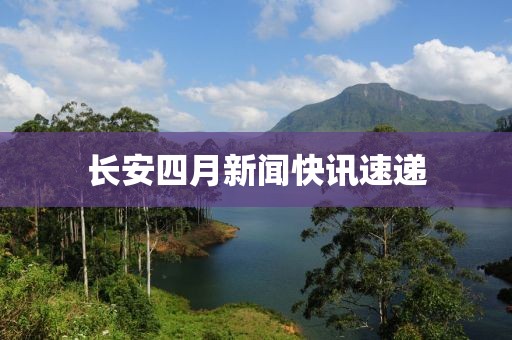 長安四月新聞快訊速遞