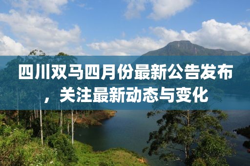 四川雙馬四月份最新公告發(fā)布，關(guān)注最新動態(tài)與變化