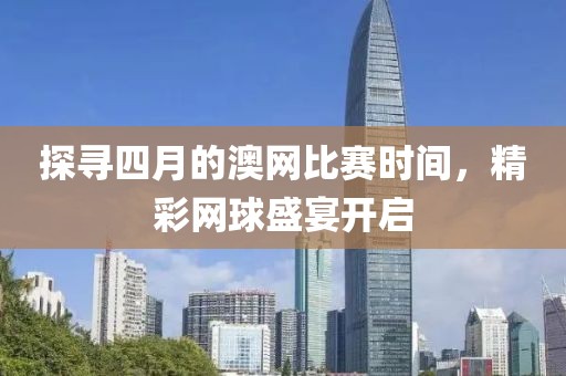 探尋四月的澳網(wǎng)比賽時(shí)間，精彩網(wǎng)球盛宴開(kāi)啟