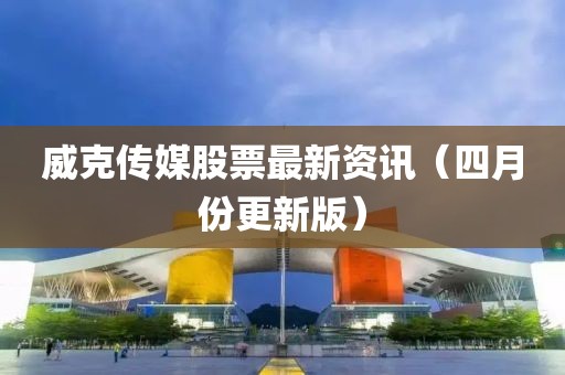 威克傳媒股票最新資訊（四月份更新版）