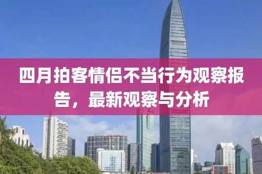 四月拍客情侶不當(dāng)行為觀察報告，最新觀察與分析