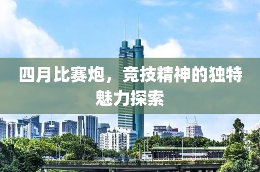 四月比賽炮，競技精神的獨特魅力探索