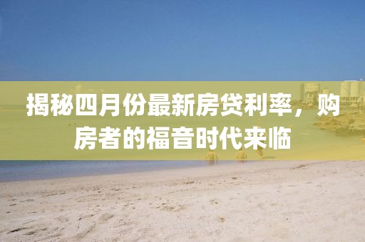 揭秘四月份最新房貸利率，購房者的福音時代來臨
