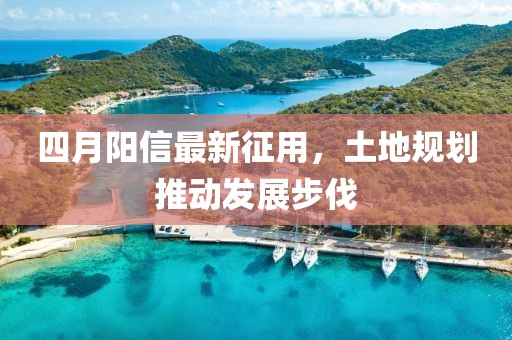 四月陽信最新征用，土地規(guī)劃推動發(fā)展步伐