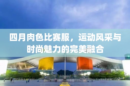 四月肉色比賽服，運動風采與時尚魅力的完美融合
