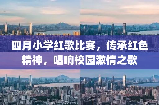 四月小學(xué)紅歌比賽，傳承紅色精神，唱響校園激情之歌