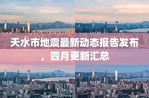 天水市地震最新動態(tài)報告發(fā)布，四月更新匯總