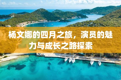 楊文娜的四月之旅，演員的魅力與成長(zhǎng)之路探索