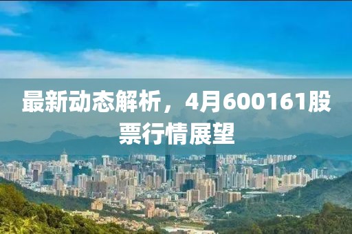 最新動態(tài)解析，4月600161股票行情展望