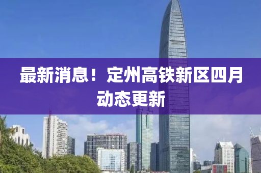 最新消息！定州高鐵新區(qū)四月動(dòng)態(tài)更新