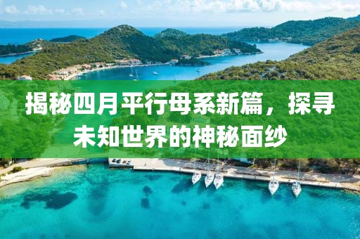 揭秘四月平行母系新篇，探尋未知世界的神秘面紗