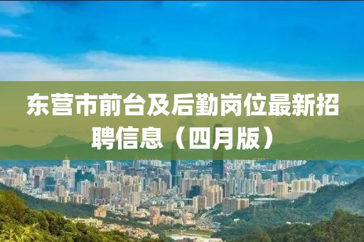 東營市前臺及后勤崗位最新招聘信息（四月版）