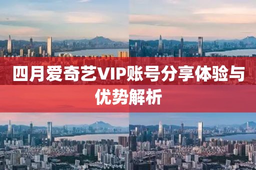 四月愛奇藝VIP賬號分享體驗與優(yōu)勢解析