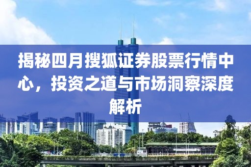 揭秘四月搜狐證券股票行情中心，投資之道與市場(chǎng)洞察深度解析