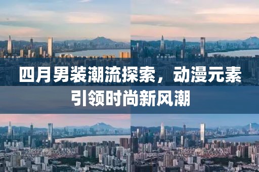 四月男裝潮流探索，動(dòng)漫元素引領(lǐng)時(shí)尚新風(fēng)潮