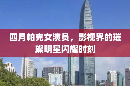 四月帕克女演員，影視界的璀璨明星閃耀時(shí)刻